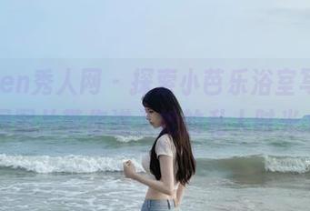 Xiuren秀人网 – 探索小芭乐浴室写真，原图图片带你进入她的私人时光.txt