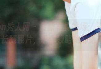 Xiuren秀人网 – 最新写真秀场：王馨瑶Yanni长腿照片，带你领略她的魅力.txt