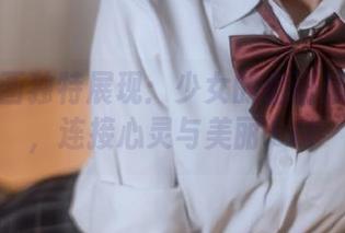 兔玩映画独特展现：少女的密语精选图库，连接心灵与美丽.txt