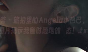 尤蜜荟 – 旅拍里的Angela小热巴，高清图片揭示我随时随地的囧态！.txt