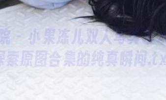 模范学院 – 小果冻儿双人写真艺术之旅：探索原图合集的纯真瞬间.txt