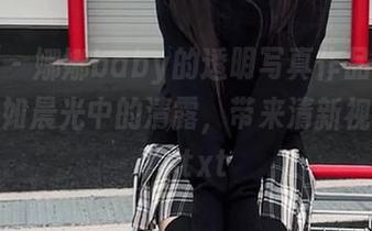 秀人网 – 娜娜baby的透明写真作品再度更新，犹如晨光中的清露，带来清新视觉享受！.txt